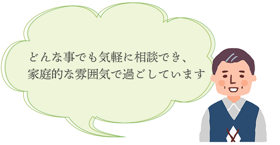 どんな事でも気軽に相談でき、家庭的な雰囲気で過ごしています